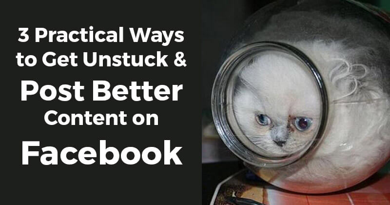 3 Practical Ways to Get Unstuck & Post Better Content on Facebook