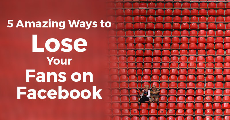5 Amazing Ways to Lose Your Fans on Facebook