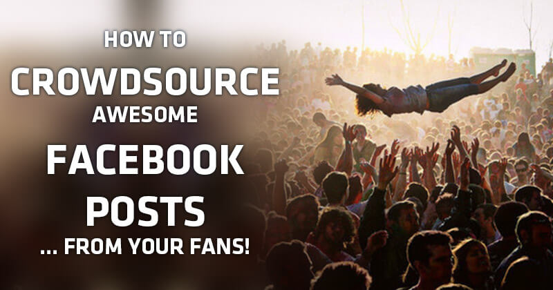 How to Crowdsource Awesome Facebook Posts... FROM YOUR FANS!