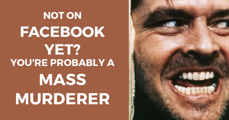 Not on Facebook yet? You're probably a mass murderer
