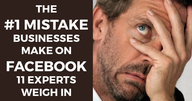 The #1 Mistake Businesses make on Facebook — 11 Experts Weigh In