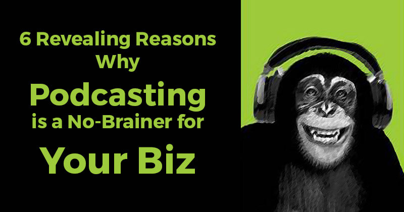 6 Revealing Reasons Why Podcasting is a No-Brainer for Your Biz