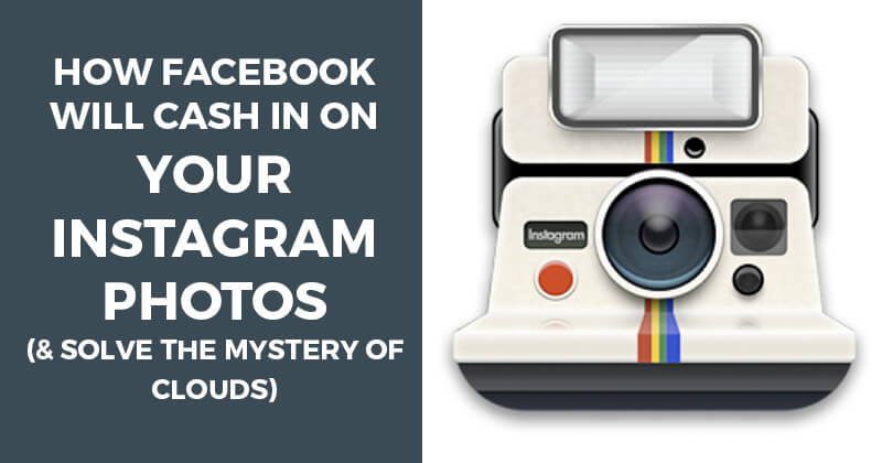 How Facebook will Cash In on Your Instagram Photos (& solve the Mystery of Clouds)